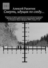 Смерть, идущая по следу… Попытка историко-криминалистической реконструкции обстоятельств гибели группы свердловских туристов на Северном Урале в феврале 1959 г. Главы 1—23 скачать