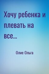 Хочу ребенка и плевать на все...