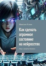Как сделать огромное состояние на нейросетях. Гайд и секреты бизнеса скачать